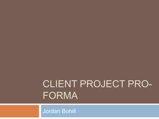 CLIENT PROJECT PRO-
FORMA
Jordan Bohill
 