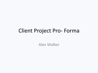 Client Project Pro- Forma
Alex Walker
 