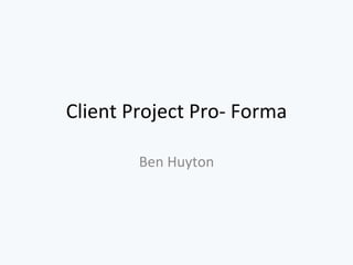 Client Project Pro- Forma
Ben Huyton
 