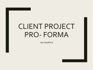 CLIENT PROJECT
PRO- FORMA
Joe Headford
 