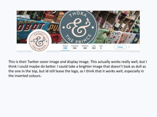 This is their Twitter cover image and display image. This actually works really well, but I
think I could maybe do better. I could take a brighter image that doesn’t look as dull as
the one in the top, but id still leave the logo, as I think that it works well, especially in
the inverted colours.
 