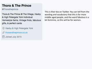 This is their bio on Twitter. You can tell from the
wording and vocabulary that this is for more
middle aged people, and the word fabulous is a
bit feminine, so this will be for women.
 