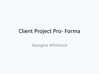 Client Project Pro- Forma
Georgina Whitelock
 