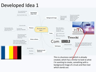 Developed Idea 1
This is a business card which is already
created, which has a similar to look to what
I’m wanting to create, something with a
background image of a truck and then text
which stands out.
 