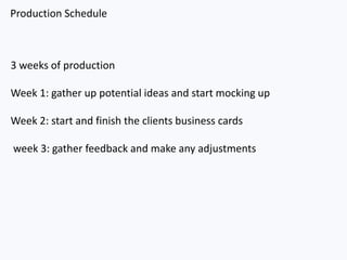 Production Schedule
3 weeks of production
Week 1: gather up potential ideas and start mocking up
Week 2: start and finish the clients business cards
week 3: gather feedback and make any adjustments
 