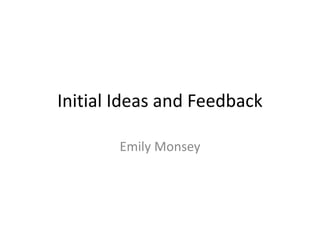 Initial Ideas and Feedback
Emily Monsey
 