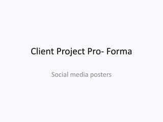 Client Project Pro- Forma
Social media posters
 