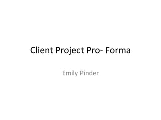Client Project Pro- Forma
Emily Pinder
 