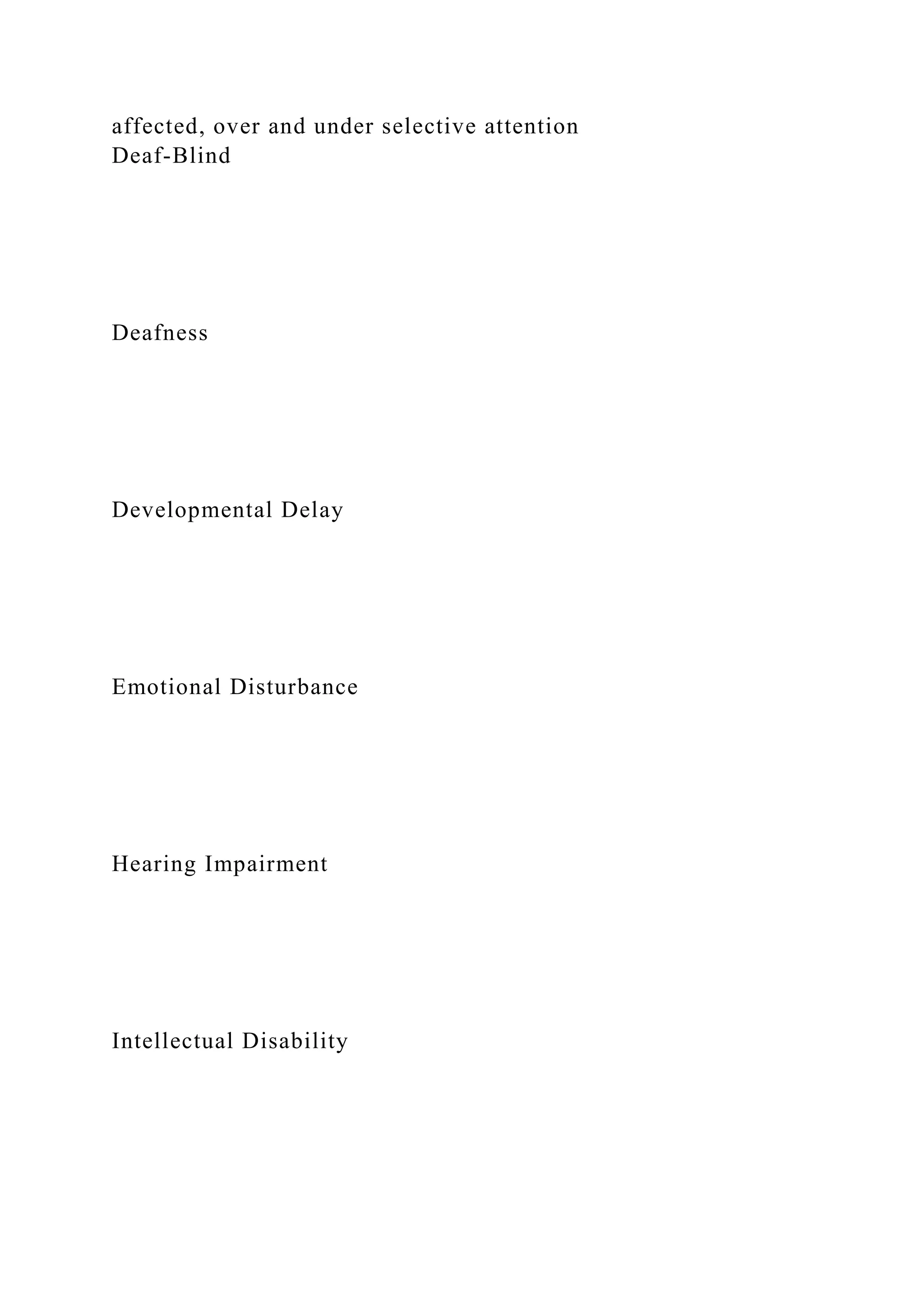 affected, over and under selective attention
Deaf-Blind
Deafness
Developmental Delay
Emotional Disturbance
Hearing Impairment
Intellectual Disability
