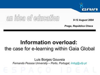 Information overload:  the case for e-learning within Gaia Global Luis Borges Gouveia Fernando Pessoa University – Porto, Portugal ,  [email_address] 9-12 August 2004 Praga, República Checa   an idea of education 