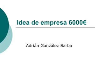 Idea de empresa 6000€ 
Adrián González Barba 
 