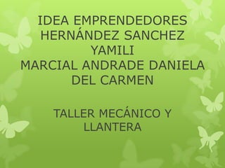 IDEA EMPRENDEDORES
   HERNÁNDEZ SANCHEZ
         YAMILI
MARCIAL ANDRADE DANIELA
       DEL CARMEN

    TALLER MECÁNICO Y
        LLANTERA
 