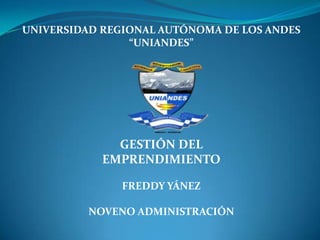 UNIVERSIDAD REGIONAL AUTÓNOMA DE LOS ANDES
                “UNIANDES”




              GESTIÓN DEL
            EMPRENDIMIENTO

               FREDDY YÁNEZ

          NOVENO ADMINISTRACIÓN
 