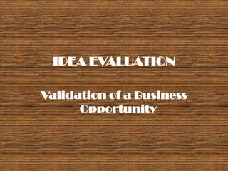 IDEA EVALUATION

Validation of a Business
      Opportunity
 