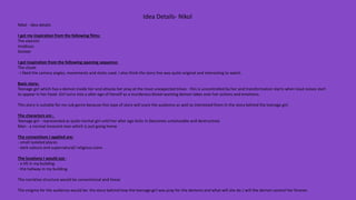 Idea Details- Nikol
Nikol - idea details
I got my inspiration from the following films:
The exorcist
Insidious
Sinister
I got inspiration from the following opening sequence:
The closet
- I liked the camera angles, movements and shots used. I also think the story line was quite original and interesting to watch.
Basic story:
Teenage girl which has a demon inside her and attacks her pray at the most unexpected times - this is uncontrolled by her and transformation starts when loud noises start
to appear in her head. Girl turns into a alter ego of herself as a murderous blood-wanting demon takes over her actions and emotions.
This story is suitable for my sub genre because this type of story will scare the audience as well as interested them in the story behind the teenage girl.
The characters are :
Teenage girl - represented as quite normal girl until her alter ego kicks in (becomes untameable and destructive)
Man - a normal innocent man which is just going home
The conventions I applied are:
- small isolated places
- dark colours and supernatural/ religious icons
The locations I would use :
- a lift in my building
- the hallway in my building
The narrative structure would be conventional and linear.
The enigma for the audience would be: the story behind how the teenage girl was pray for the demons and what will she do / will the demon control her forever.
 