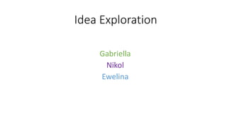 Idea Exploration
Gabriella
Nikol
Ewelina
 
