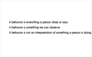 A behavior is everything a person does or says
A behavior is something we can observe
A behavior is not an interpretation of something a person is doing
 