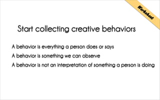 Start collecting creative behaviors
Worksheet
A behavior is everything a person does or says
A behavior is something we can observe
A behavior is not an interpretation of something a person is doing
 