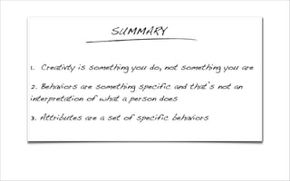 1. Creativty is something you do, not something you are
2. Behaviors are something specific and that’s not an
interpretation of what a person does
3. Attributes are a set of specific behaviors
SUMMARY
 