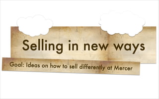 Selling in new ways
Goal: Ideas on how to sell differently at Mercer
 