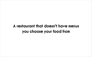 A restaurant that doesn’t have menus
you choose your food from
 
