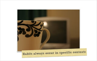 Habits always occur in specific contexts
 