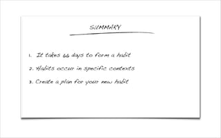 1. It takes 66 days to form a habit
2. Habits occur in specific contexts
3. Create a plan for your new habit
SUMMARY
 