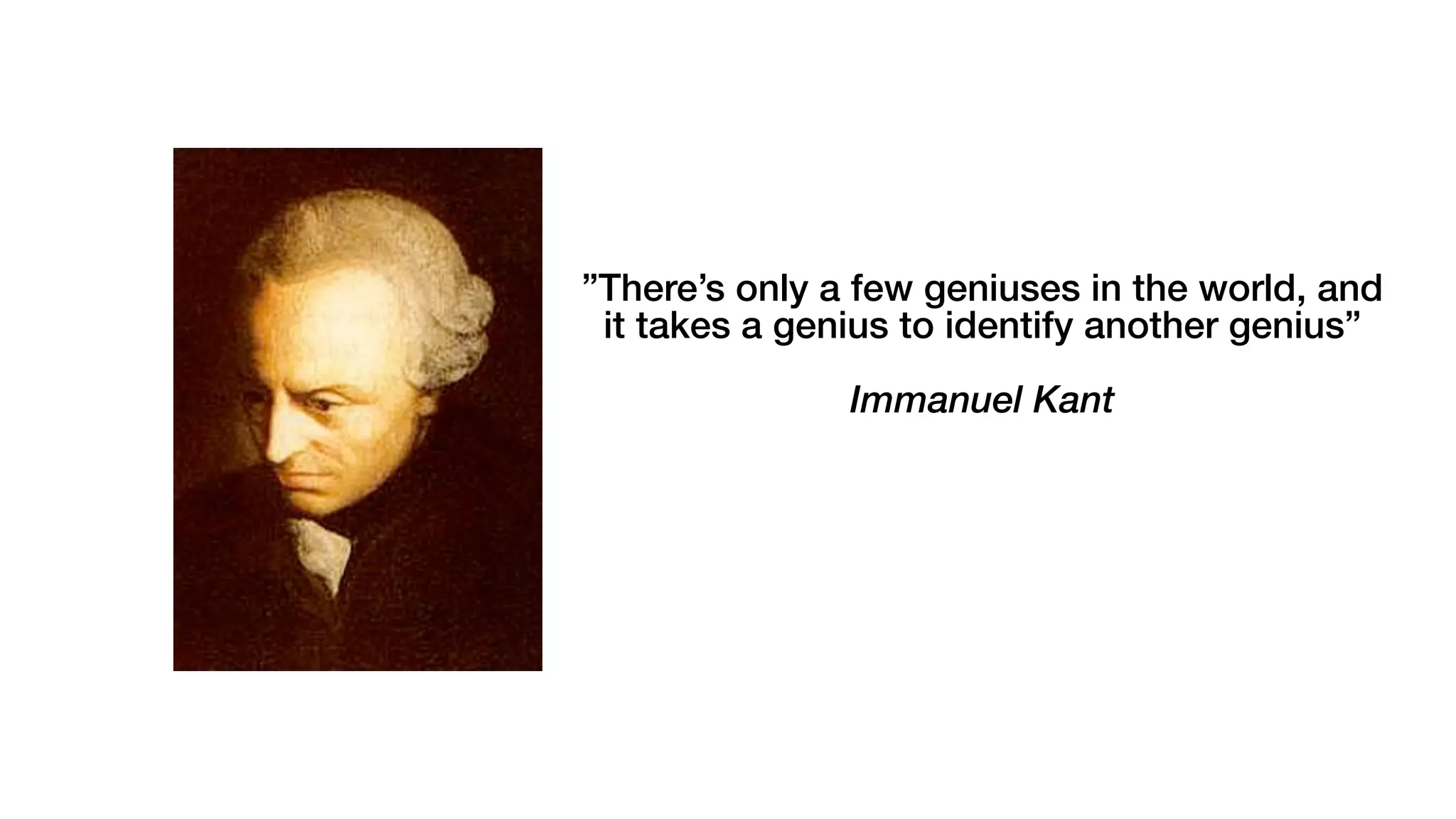 ”There’s only a few geniuses in the world, and
it takes a genius to identify another genius”
Immanuel Kant
 