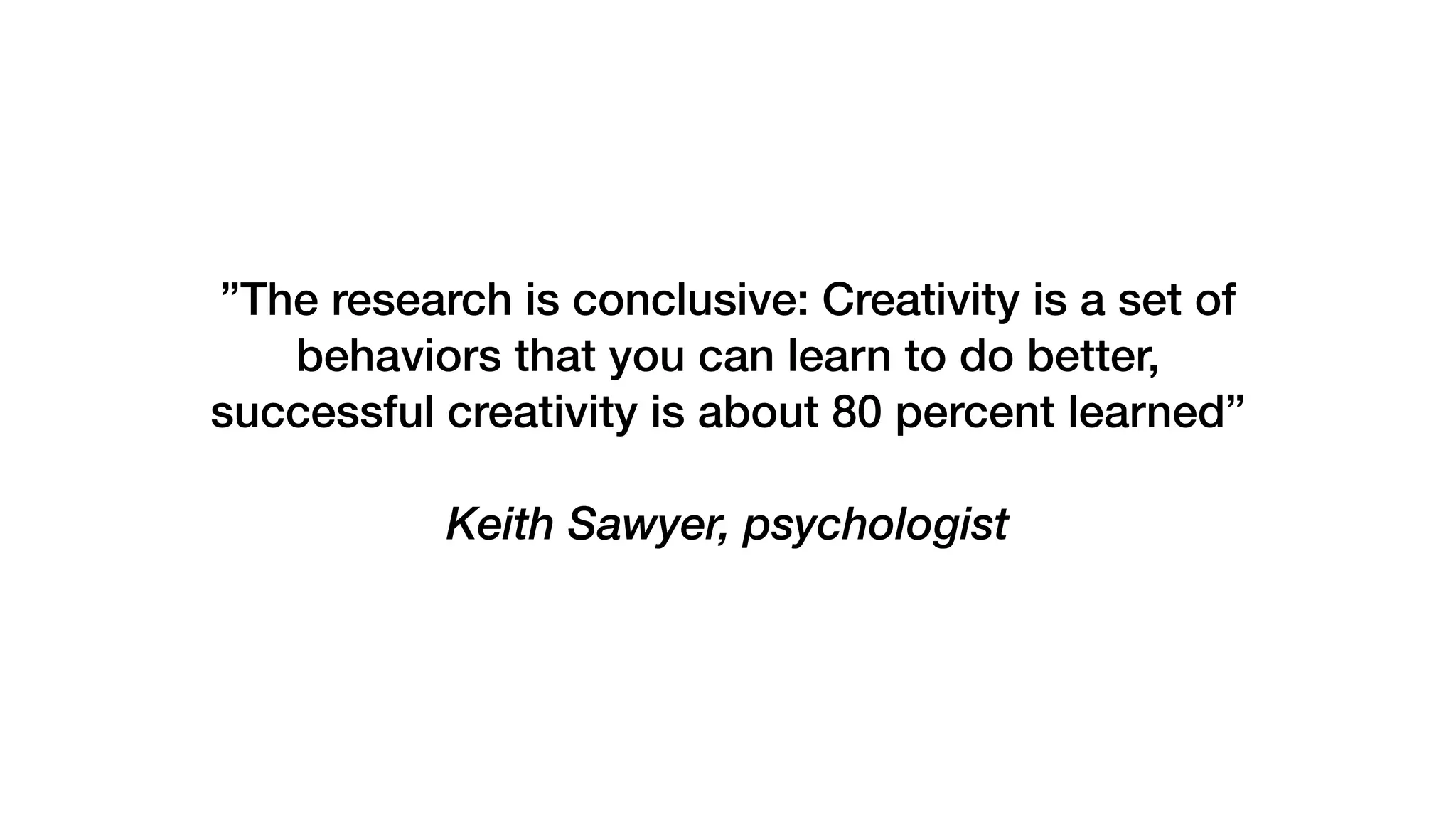 ”The research is conclusive: Creativity is a set of
behaviors that you can learn to do better,
successful creativity is about 80 percent learned”
Keith Sawyer, psychologist
 