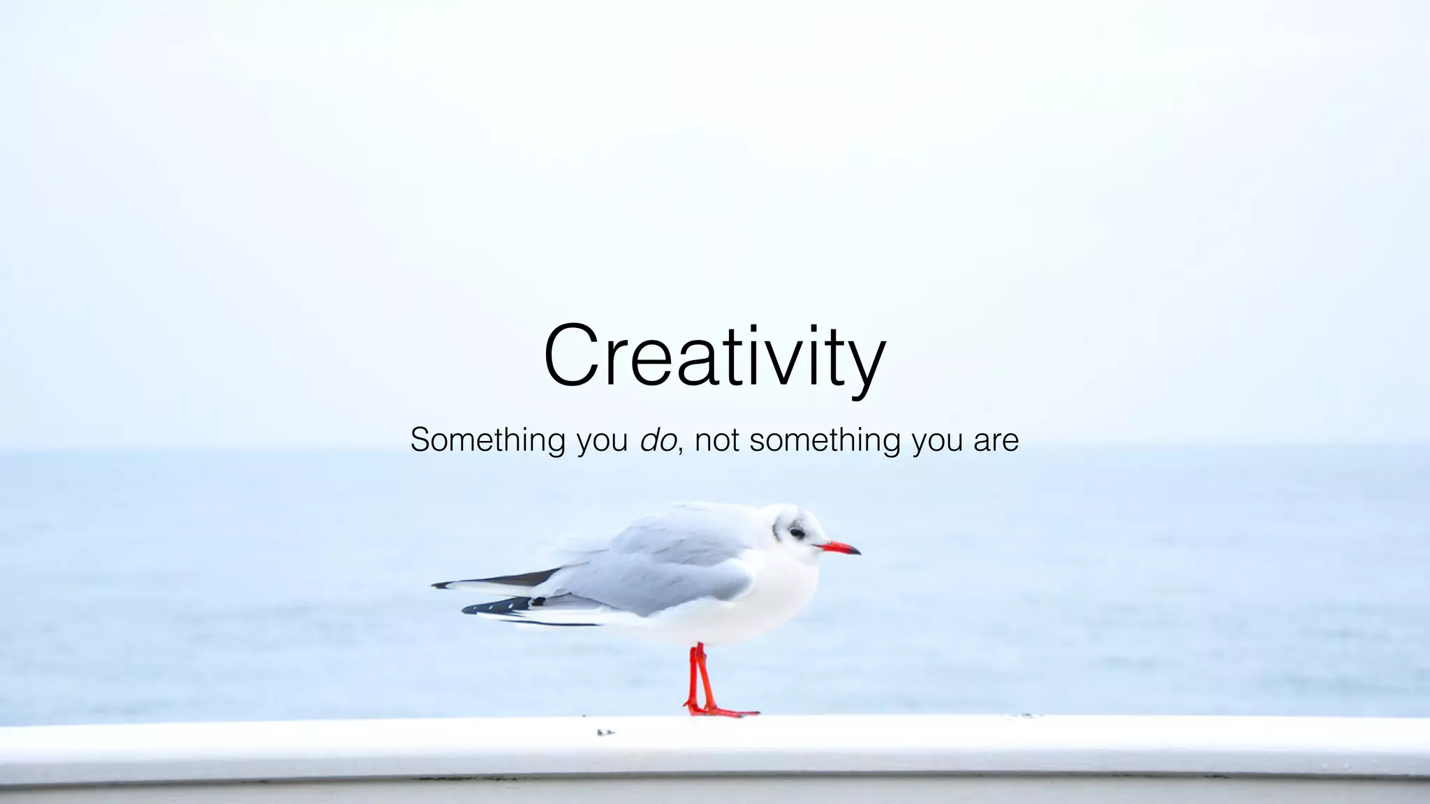 Creativity
Something you do, not something you are
 