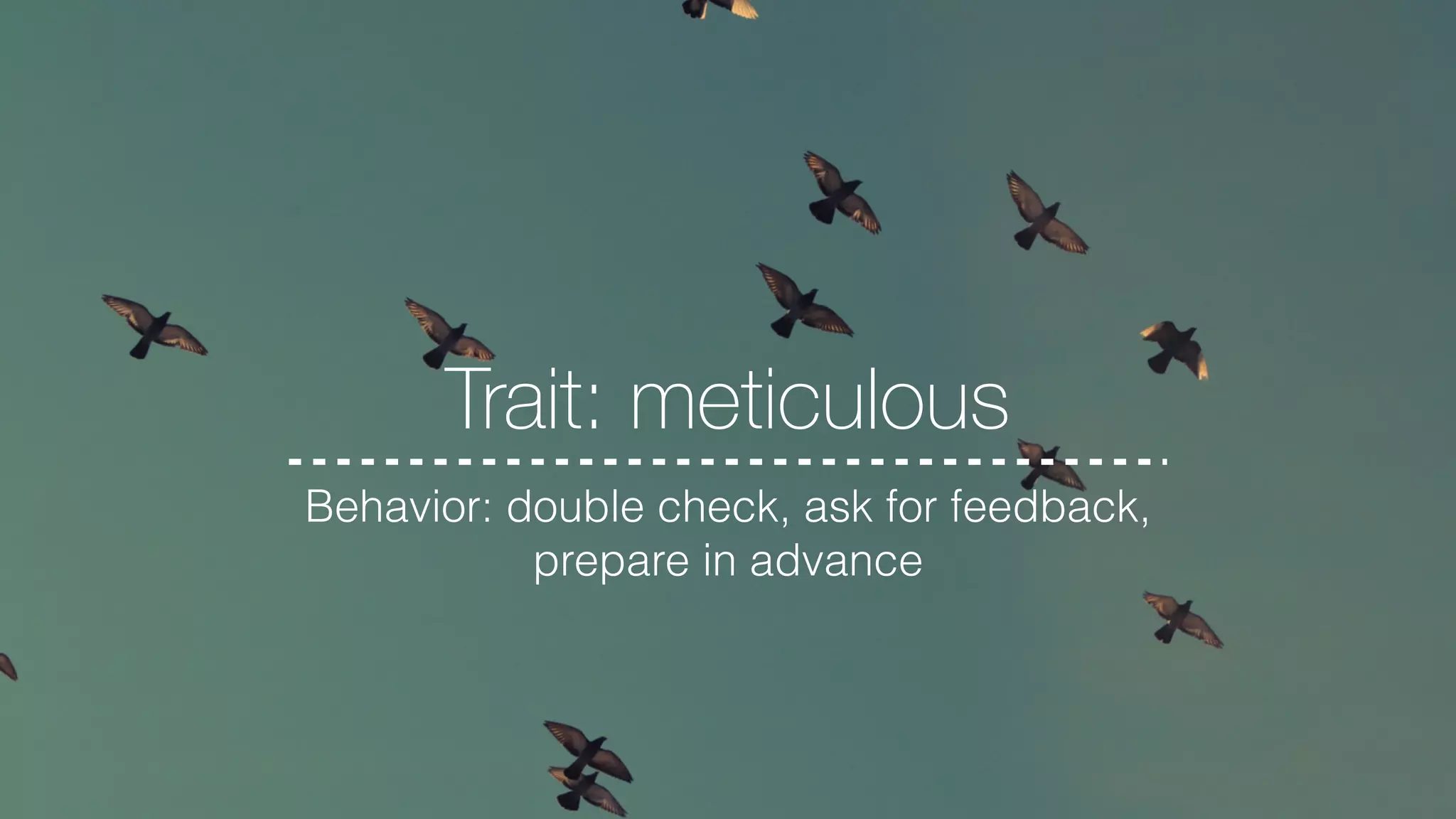 Trait: meticulous
Behavior: double check, ask for feedback,
prepare in advance
 