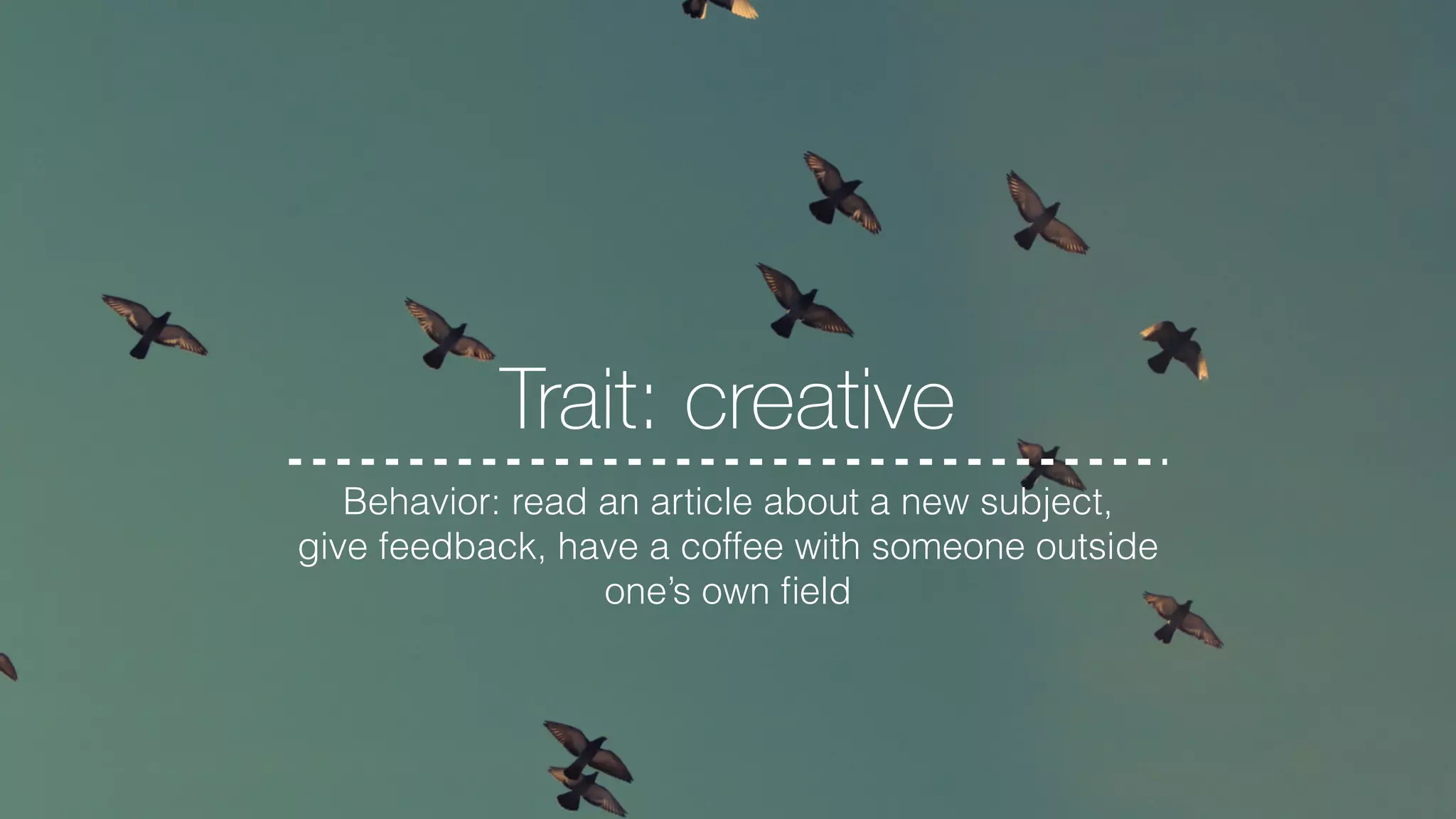 Trait: creative
Behavior: read an article about a new subject,
give feedback, have a coffee with someone outside
one’s own ﬁeld
 