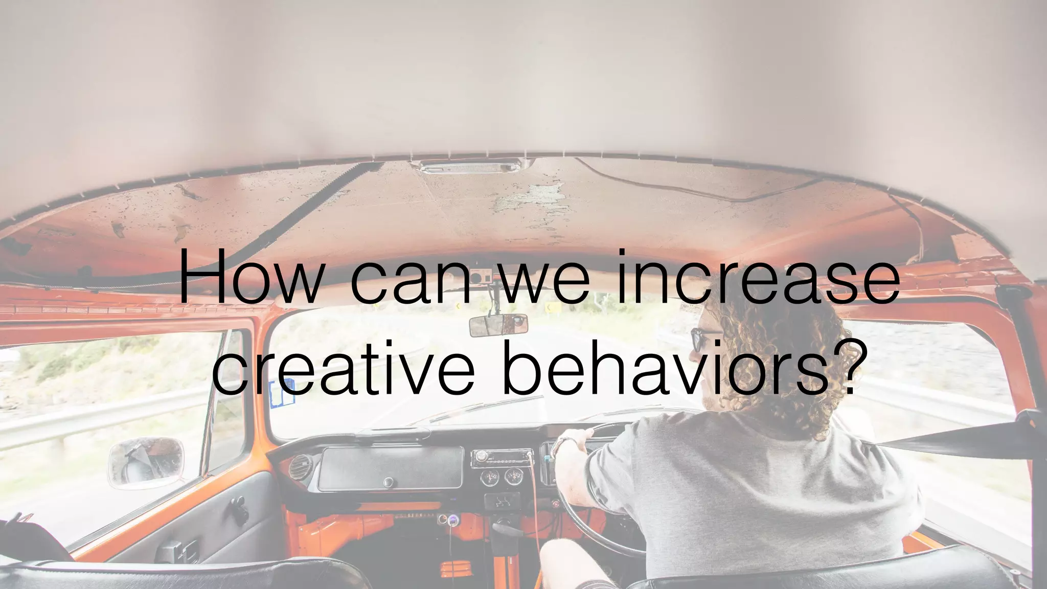 How can we increase
creative behaviors?
 