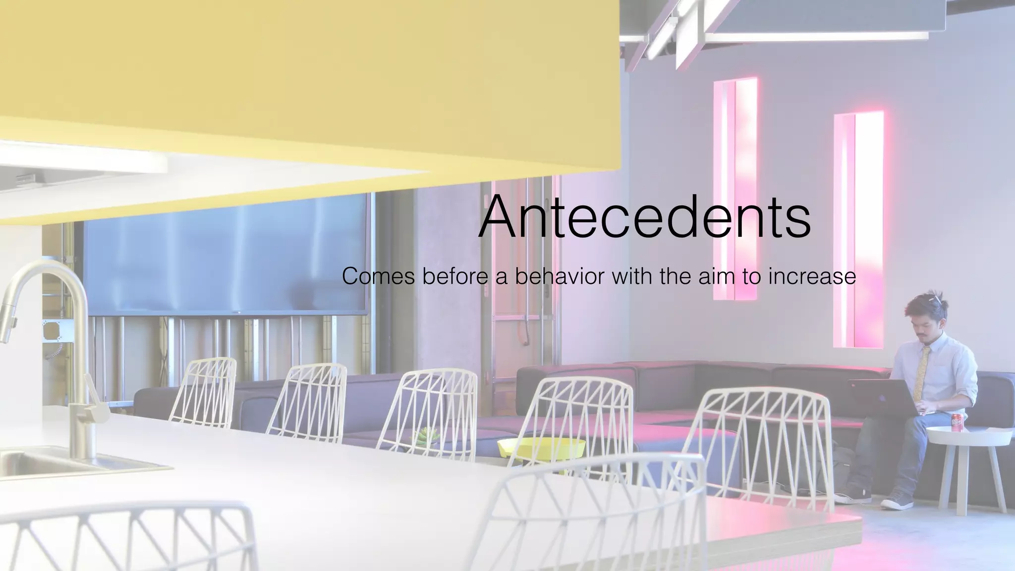 Antecedents
Comes before a behavior with the aim to increase
 