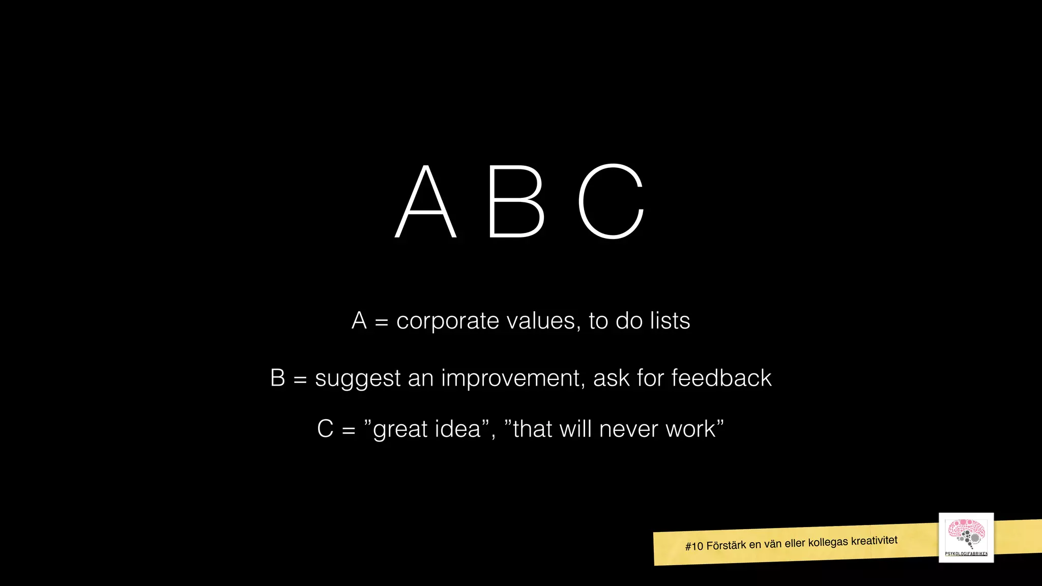 A B C
A = corporate values, to do lists
B = suggest an improvement, ask for feedback
C = ”great idea”, ”that will never work”
#10 Förstärk en vän eller kollegas kreativitet
 