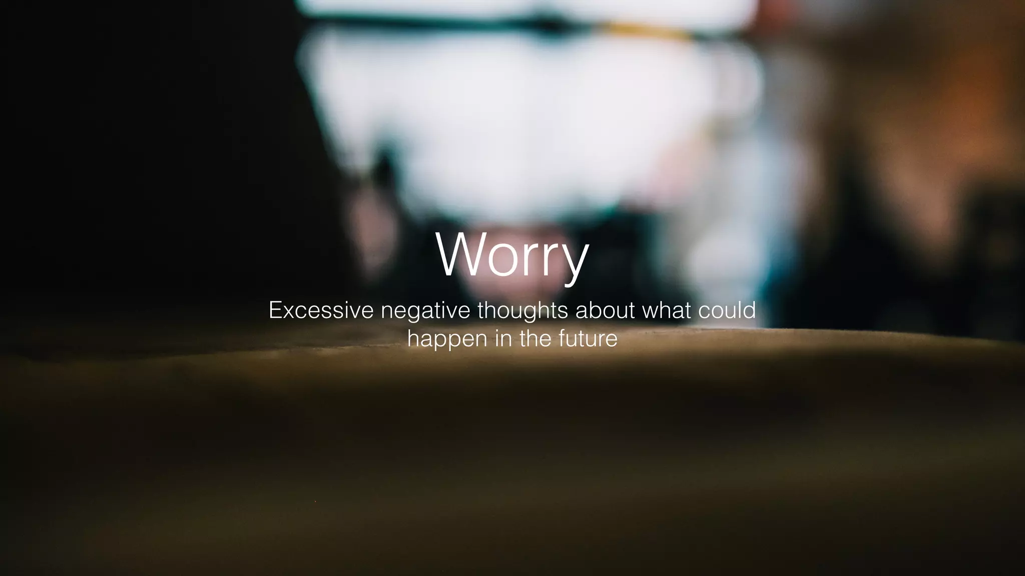 Worry
Excessive negative thoughts about what could
happen in the future
 