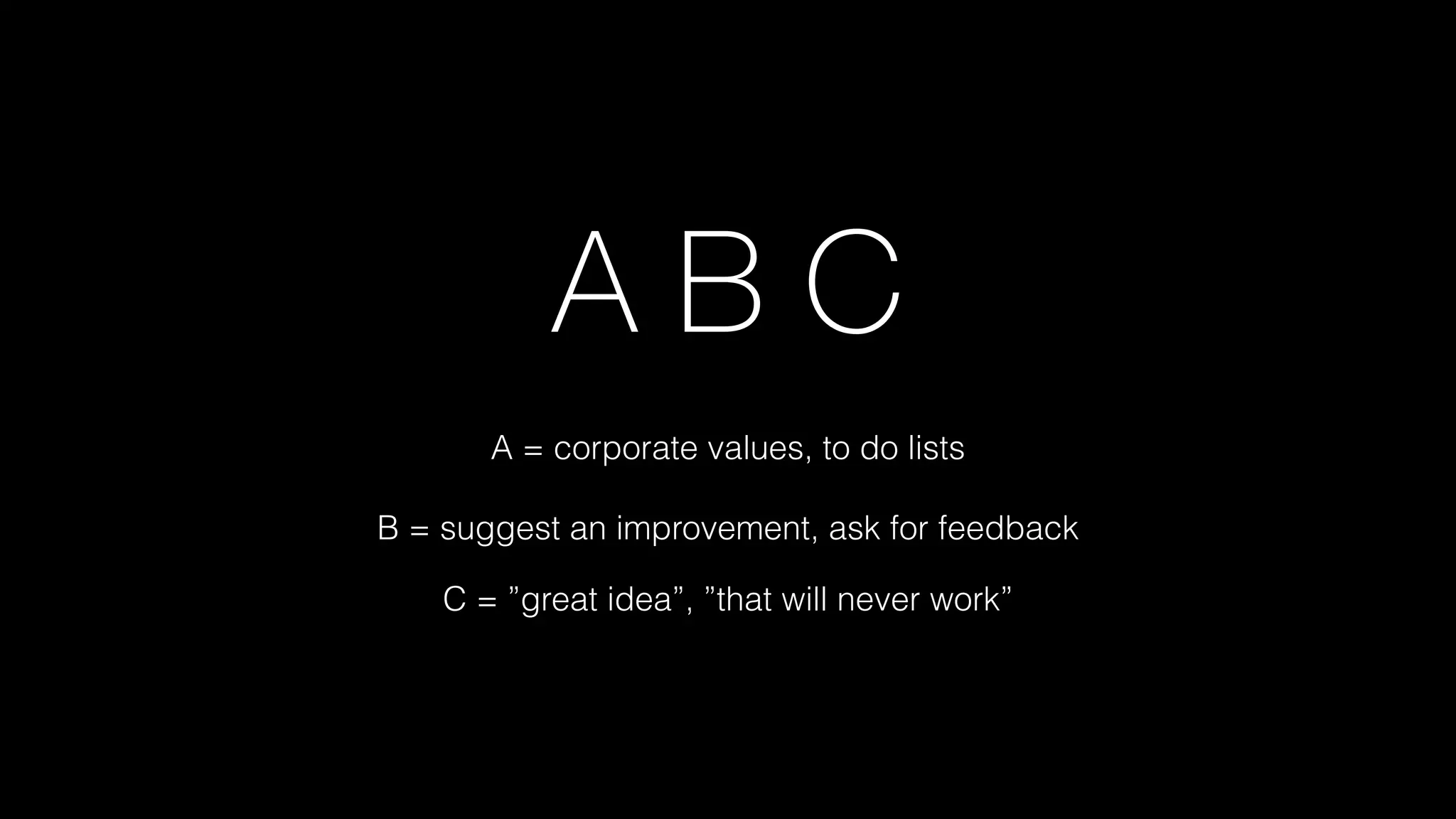 A B C
A = corporate values, to do lists
B = suggest an improvement, ask for feedback
C = ”great idea”, ”that will never work”
 