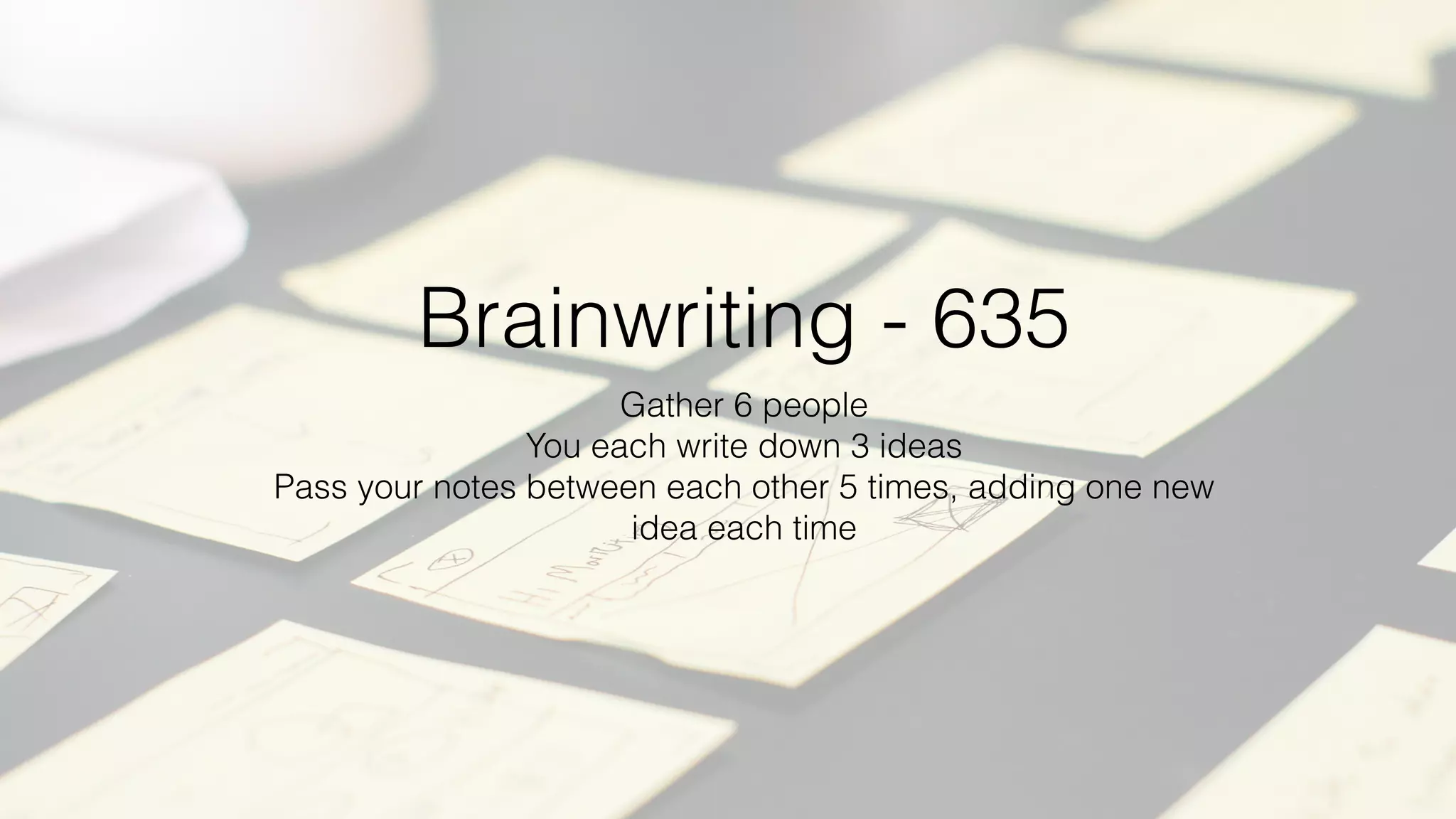 Brainwriting - 635
Gather 6 people
You each write down 3 ideas
Pass your notes between each other 5 times, adding one new
idea each time
 