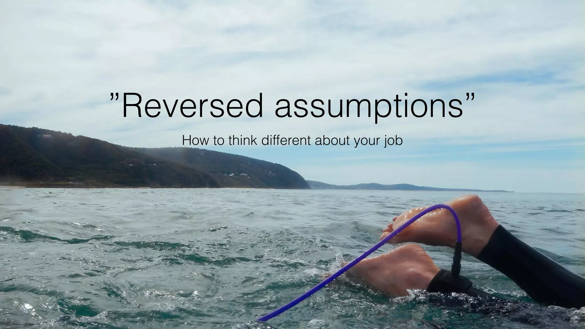 ”Reversed assumptions”
How to think different about your job
 