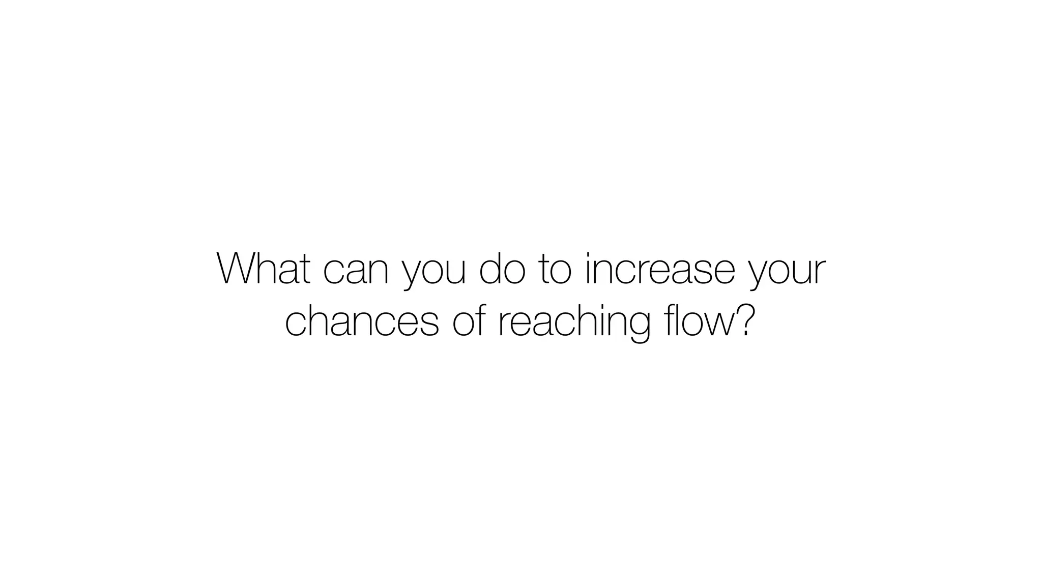 What can you do to increase your
chances of reaching ﬂow?
 