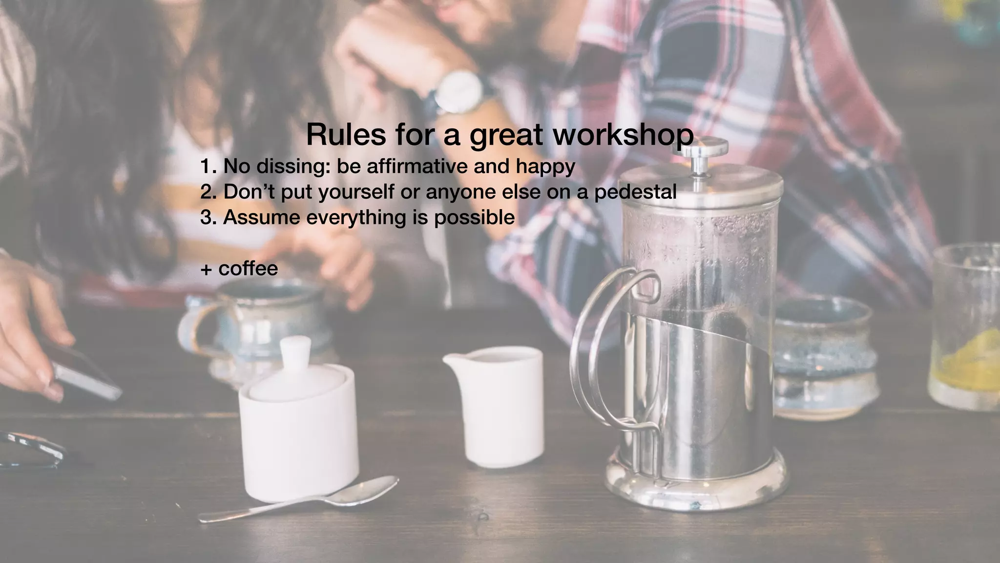 Rules for a great workshop
1. No dissing: be afﬁrmative and happy
2. Don’t put yourself or anyone else on a pedestal
3. Assume everything is possible
+ coffee
 