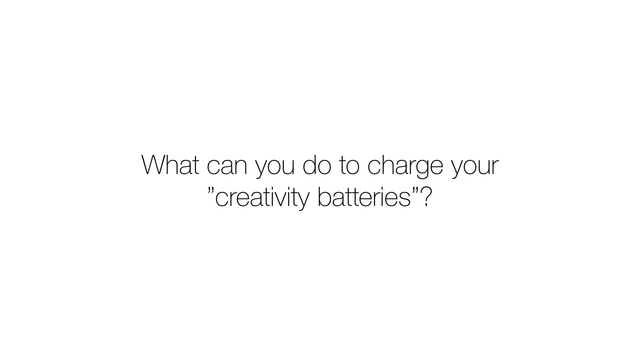 What can you do to charge your
”creativity batteries”?
 