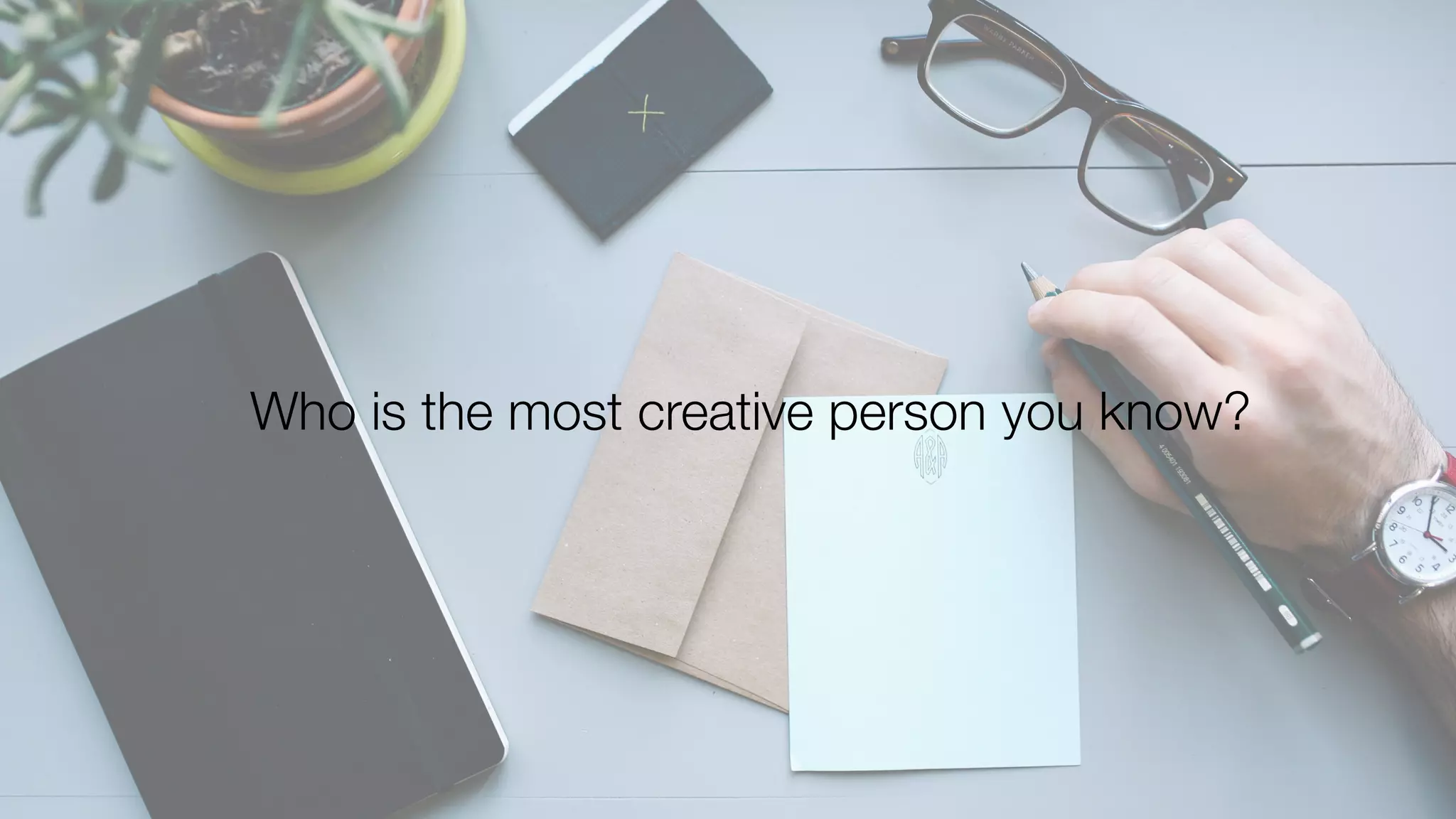 Who is the most creative person you know?
 