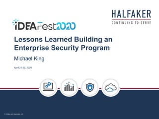 © Halfaker and Associates, LLC
Lessons Learned Building an
Enterprise Security Program
April 21-22, 2020
Michael King
 
