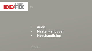 BTL
2013-2014
• Audit
• Mystery shopper
• Merchandising
 