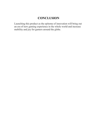 CONCLUSION
Launching this product as the epitome of innovation will bring out
an era of new gaming experience in the whole world and increase
mobility and joy for gamers around the globe.
 