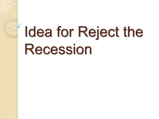 Idea for Reject the
Recession
 