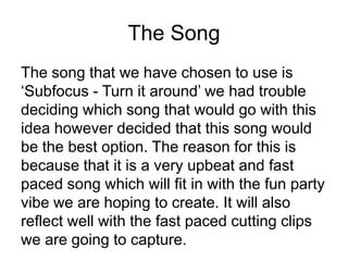 The Song
The song that we have chosen to use is
‘Subfocus - Turn it around’ we had trouble
deciding which song that would ...