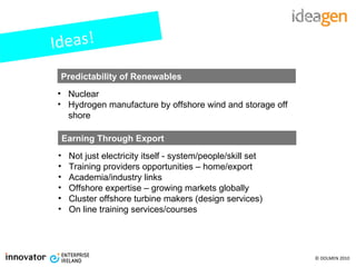 Ideas! Nuclear Hydrogen manufacture by offshore wind and storage off shore Predictability of Renewables Not just electricity itself - system/people/skill set Training providers opportunities – home/export  Academia/industry links Offshore expertise – growing markets globally Cluster offshore turbine makers (design services) On line training services/courses Earning Through Export 
