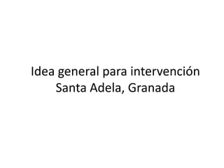 Idea general para intervención
Santa Adela, Granada

 